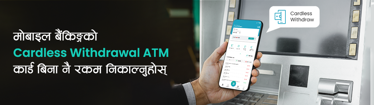 मोबाइल बैंकिङ्गको Cardless Withdrawal प्रयोग गरी ATM कार्ड बिना नै ATM बाट छिटो र सुरक्षित तरिकाले रकम निकाल्नुहोस्  - Banner Image
